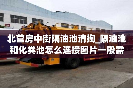 北营房中街隔油池清掏_隔油池和化粪池怎么连接图片一般需要多少钱