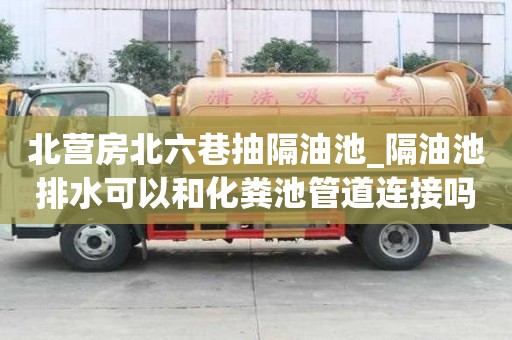 北营房北六巷抽隔油池_隔油池排水可以和化粪池管道连接吗注意事项有哪些