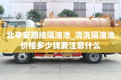 北辛安路抽隔油池_清洗隔油池价格多少钱要注意什么