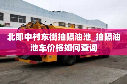 北郎中村东街抽隔油池_抽隔油池车价格如何查询