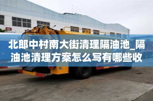 北郎中村南大街清理隔油池_隔油池清理方案怎么写有哪些收费服务