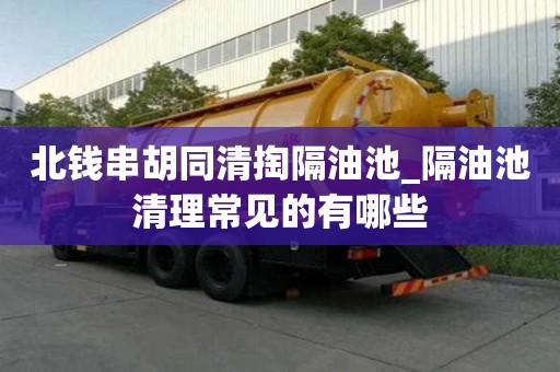 北钱串胡同清掏隔油池_隔油池清理常见的有哪些