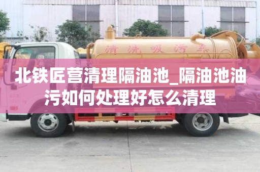 北铁匠营清理隔油池_隔油池油污如何处理好怎么清理