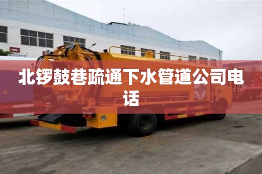 北锣鼓巷疏通下水管道公司电话