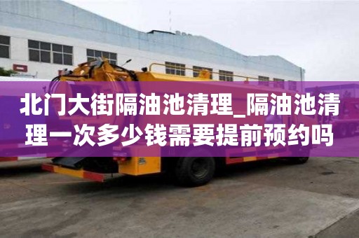 北门大街隔油池清理_隔油池清理一次多少钱需要提前预约吗