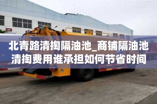 北青路清掏隔油池_商铺隔油池清掏费用谁承担如何节省时间