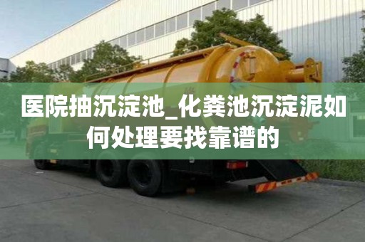 医院抽沉淀池_化粪池沉淀泥如何处理要找靠谱的