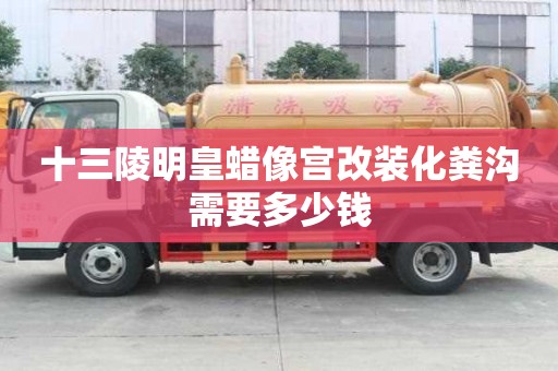 十三陵明皇蜡像宫改装化粪沟需要多少钱 十三陵明皇蜡像宫改装化粪沟需要多少钱
