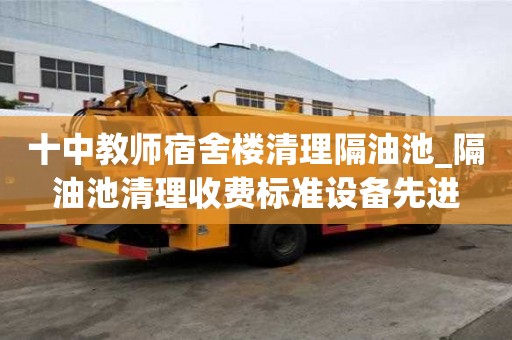 十中教师宿舍楼清理隔油池_隔油池清理收费标准设备先进