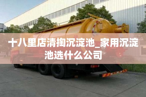 十八里店清掏沉淀池_家用沉淀池选什么公司