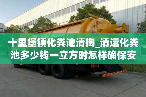 十里堡镇化粪池清掏_清运化粪池多少钱一立方时怎样确保安全