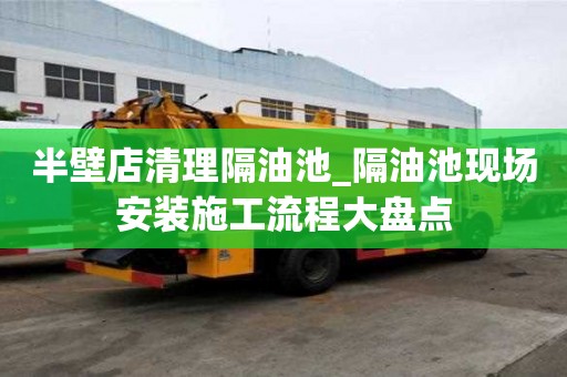 半壁店清理隔油池_隔油池现场安装施工流程大盘点