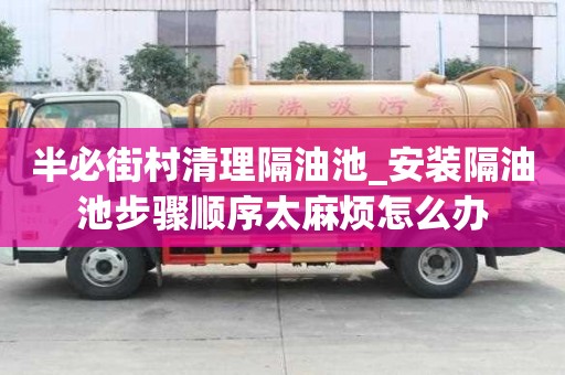 半必街村清理隔油池_安装隔油池步骤顺序太麻烦怎么办