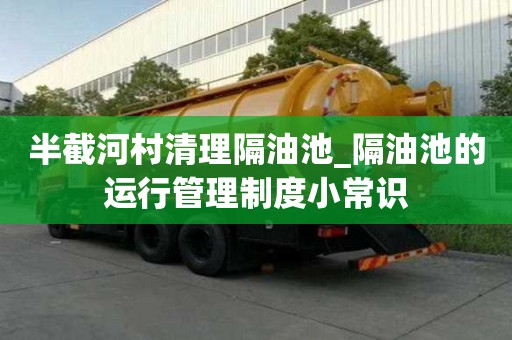 半截河村清理隔油池_隔油池的运行管理制度小常识