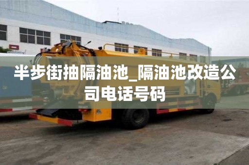 半步街抽隔油池_隔油池改造公司电话号码