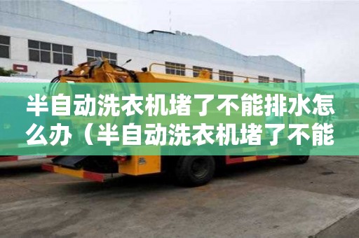 半自动洗衣机堵了不能排水怎么办（半自动洗衣机堵了不能排水怎么办修理图解）