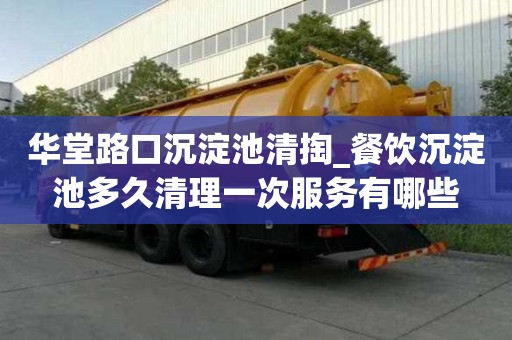 华堂路口沉淀池清掏_餐饮沉淀池多久清理一次服务有哪些
