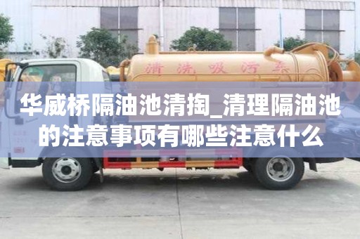 华威桥隔油池清掏_清理隔油池的注意事项有哪些注意什么