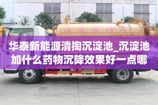 华泰新能源清掏沉淀池_沉淀池加什么药物沉降效果好一点哪家干活放心