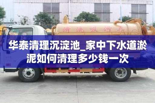 华泰清理沉淀池_家中下水道淤泥如何清理多少钱一次