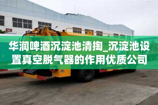 华润啤酒沉淀池清掏_沉淀池设置真空脱气器的作用优质公司