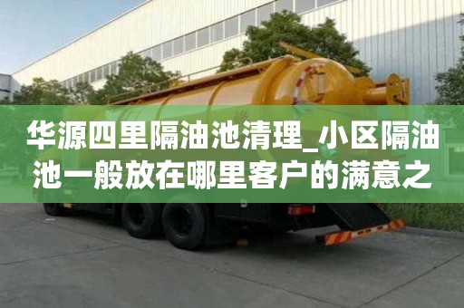 华源四里隔油池清理_小区隔油池一般放在哪里客户的满意之选