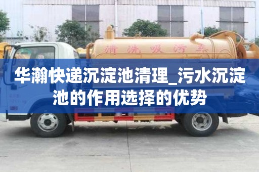 华瀚快递沉淀池清理_污水沉淀池的作用选择的优势