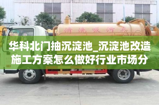 华科北门抽沉淀池_沉淀池改造施工方案怎么做好行业市场分析