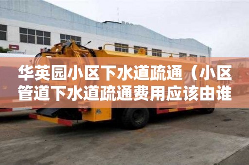 华英园小区下水道疏通（小区管道下水道疏通费用应该由谁承担）