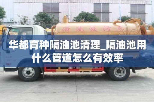 华都育种隔油池清理_隔油池用什么管道怎么有效率