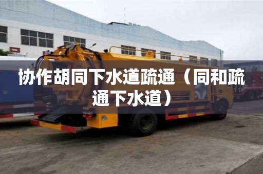 协作胡同下水道疏通（同和疏通下水道）