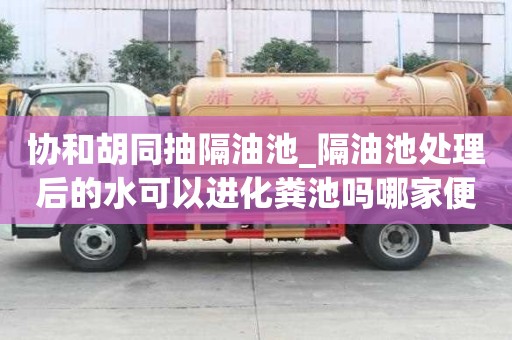 协和胡同抽隔油池_隔油池处理后的水可以进化粪池吗哪家便宜好