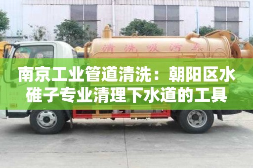 南京工业管道清洗：朝阳区水碓子专业清理下水道的工具