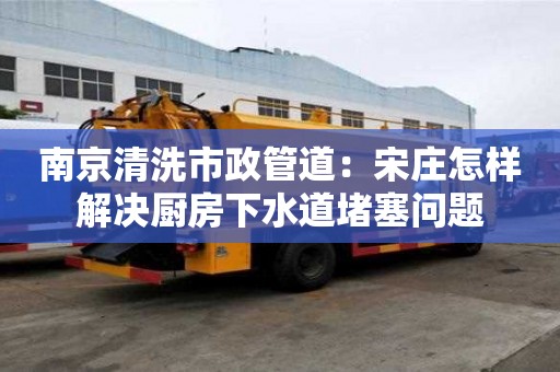 南京清洗市政管道：宋庄怎样解决厨房下水道堵塞问题