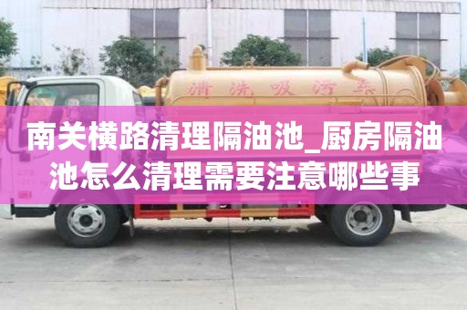 南关横路清理隔油池_厨房隔油池怎么清理需要注意哪些事