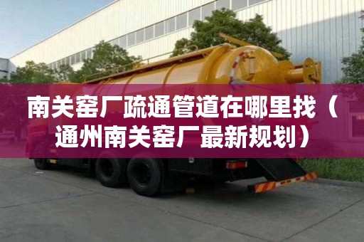 南关窑厂疏通管道在哪里找（通州南关窑厂最新规划）