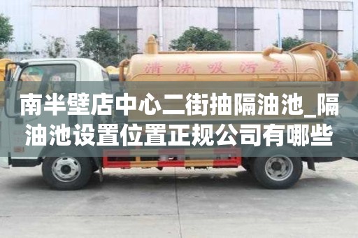 南半壁店中心二街抽隔油池_隔油池设置位置正规公司有哪些