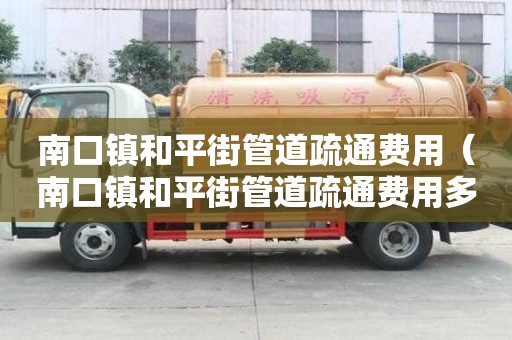 南口镇和平街管道疏通费用（南口镇和平街管道疏通费用多少钱）