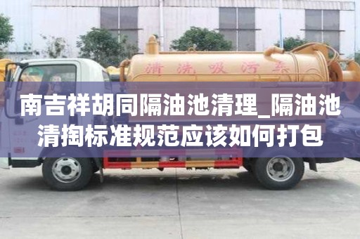 南吉祥胡同隔油池清理_隔油池清掏标准规范应该如何打包