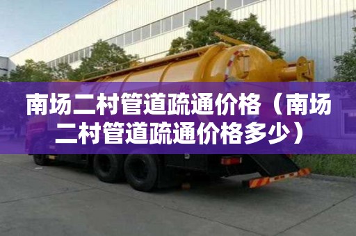 南场二村管道疏通价格(南场二村管道疏通价格多少) 南场二村管道疏通价格(南场二村管道疏通价格多少)