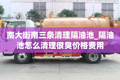 南大街南三条清理隔油池_隔油池怎么清理很臭价格费用