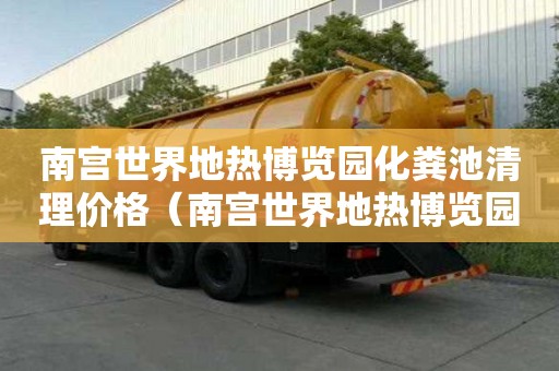 南宫世界地热博览园化粪池清理价格（南宫世界地热博览园门票）