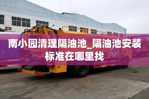 南小园清理隔油池_隔油池安装标准在哪里找