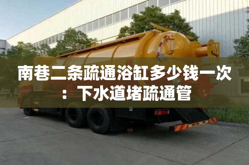 南巷二条疏通浴缸多少钱一次：下水道堵疏通管