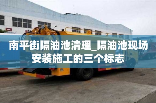 南平街隔油池清理_隔油池现场安装施工的三个标志