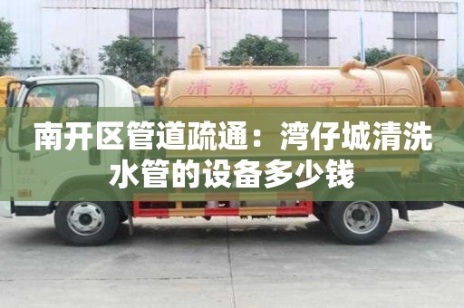 南开区管道疏通：湾仔城清洗水管的设备多少钱