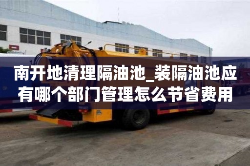 南开地清理隔油池_装隔油池应有哪个部门管理怎么节省费用