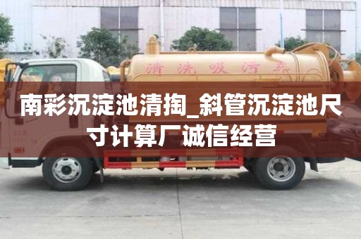南彩沉淀池清掏_斜管沉淀池尺寸计算厂诚信经营