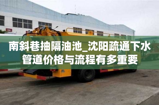 南斜巷抽隔油池_沈阳疏通下水管道价格与流程有多重要