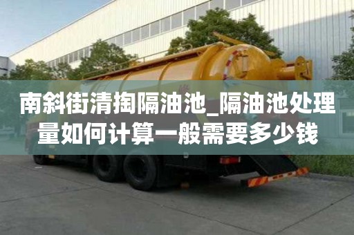 南斜街清掏隔油池_隔油池处理量如何计算一般需要多少钱